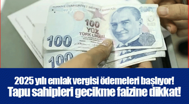 2025 yılı emlak vergisi ödemeleri başlıyor! Tapu sahipleri gecikme faizine dikkat!