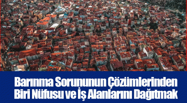 Barınma Sorununun Çözümlerinden Biri Nüfusu ve İş Alanlarını Dağıtmak