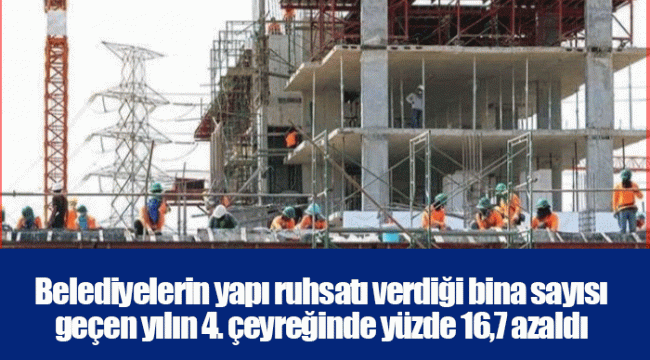 Belediyelerin yapı ruhsatı verdiği bina sayısı geçen yılın 4. çeyreğinde yüzde 16,7 azaldı