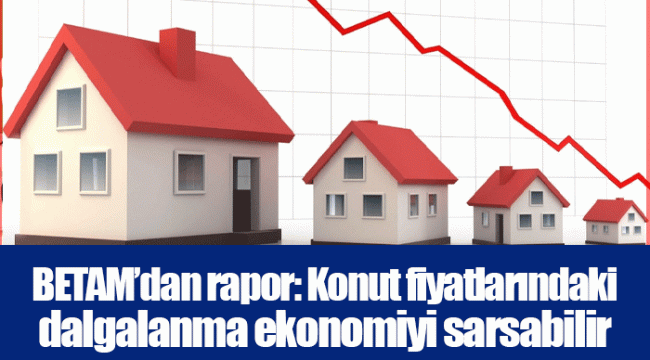 BETAM’dan rapor: Konut fiyatlarındaki dalgalanma ekonomiyi sarsabilir