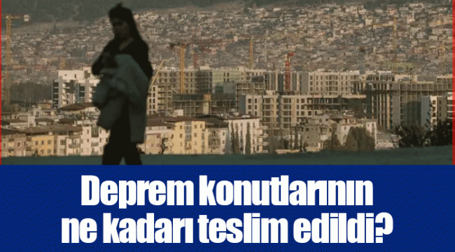 Deprem konutlarının ne kadarı teslim edildi?