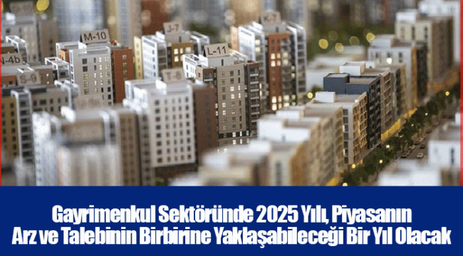 Gayrimenkul Sektöründe 2025 Yılı, Piyasanın Arz ve Talebinin Birbirine Yaklaşabileceği Bir Yıl Olacak