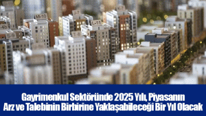 Gayrimenkul Sektöründe 2025 Yılı, Piyasanın Arz ve Talebinin Birbirine Yaklaşabileceği Bir Yıl Olacak