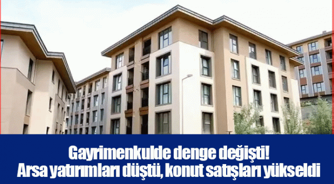 Gayrimenkulde denge değişti! Arsa yatırımları düştü, konut satışları yükseldi