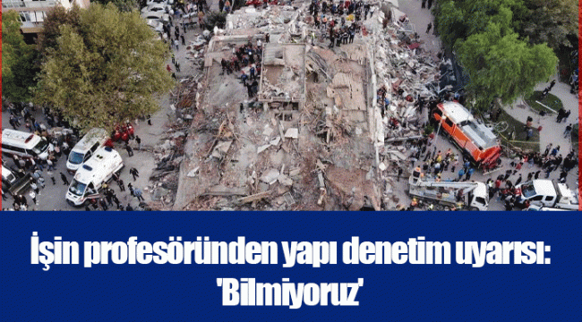 İşin profesöründen yapı denetim uyarısı: 'Bilmiyoruz'