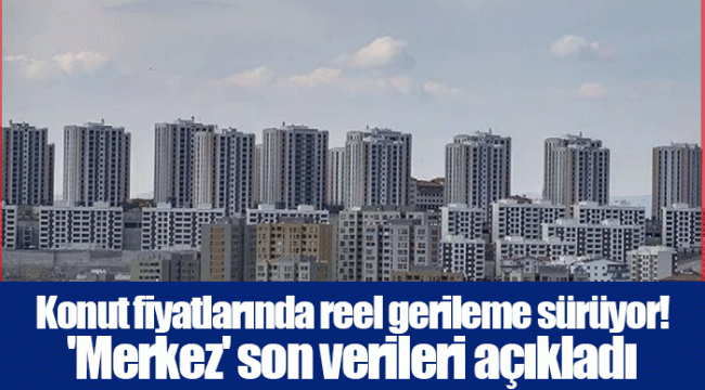 Konut fiyatlarında reel gerileme sürüyor! 'Merkez' son verileri açıkladı