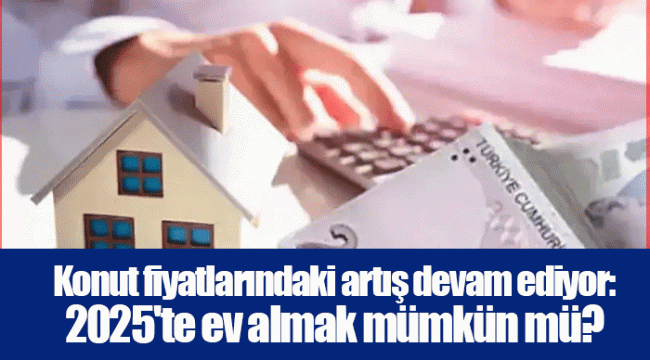 Konut fiyatlarındaki artış devam ediyor: 2025'te ev almak mümkün mü?