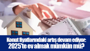 Konut fiyatlarındaki artış devam ediyor: 2025'te ev almak mümkün mü?