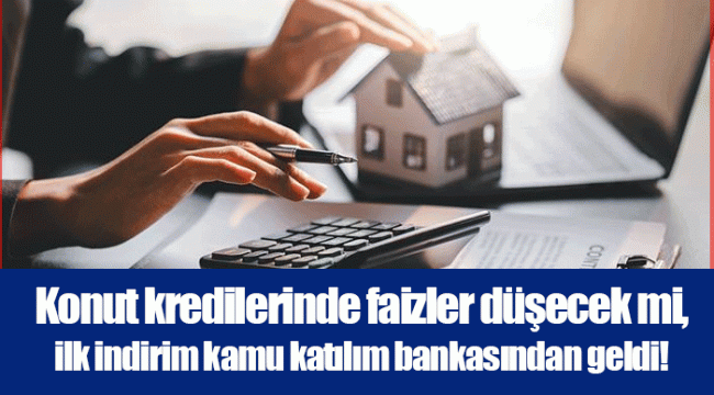 Konut kredilerinde faizler düşecek mi, ilk indirim kamu katılım bankasından geldi!