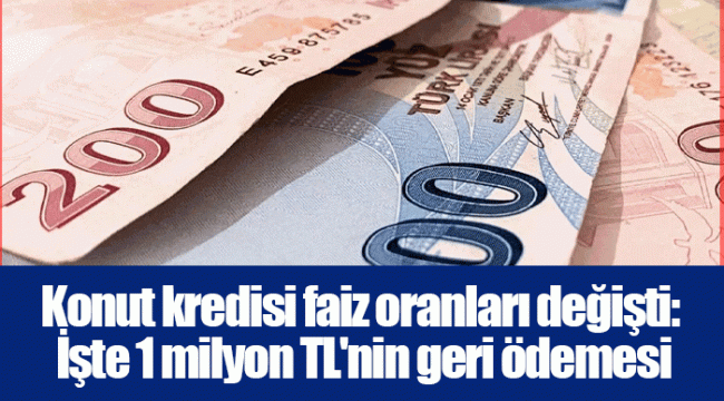 Konut kredisi faiz oranları değişti: İşte 1 milyon TL'nin geri ödemesi