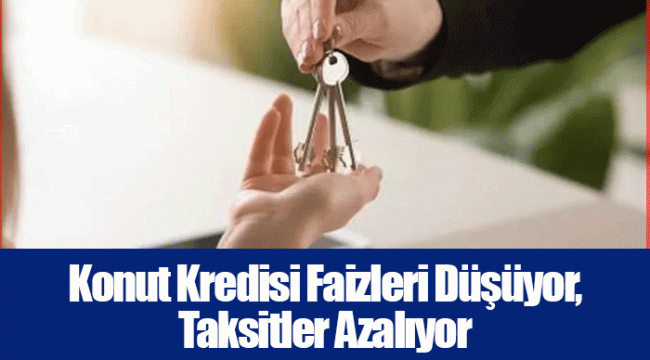 Konut Kredisi Faizleri Düşüyor, Taksitler Azalıyor