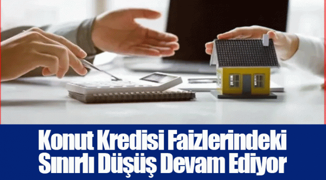 Konut Kredisi Faizlerindeki Sınırlı Düşüş Devam Ediyor