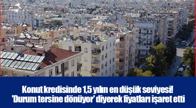 Konut kredisinde 1,5 yılın en düşük seviyesi! 'Durum tersine dönüyor' diyerek fiyatları işaret etti