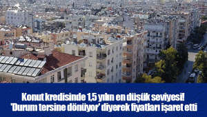 Konut kredisinde 1,5 yılın en düşük seviyesi! 'Durum tersine dönüyor' diyerek fiyatları işaret etti