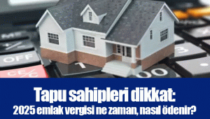 Tapu sahipleri dikkat: 2025 emlak vergisi ne zaman, nasıl ödenir?