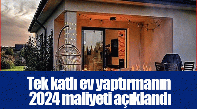 Tek katlı ev yaptırmanın 2024 maliyeti açıklandı