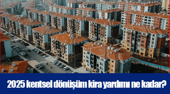 2025 kentsel dönüşüm kira yardımı ne kadar?