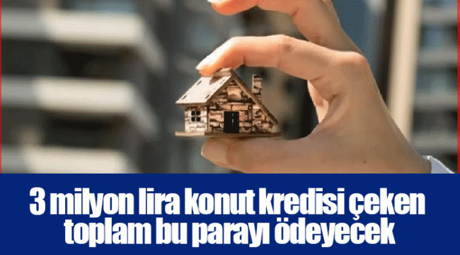 3 milyon lira konut kredisi çeken toplam bu parayı ödeyecek