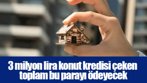 3 milyon lira konut kredisi çeken toplam bu parayı ödeyecek