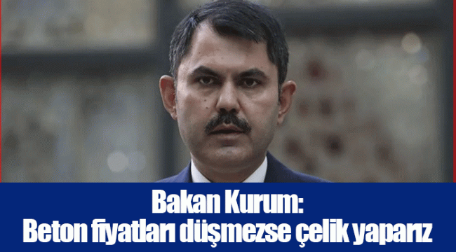 Bakan Kurum: Beton fiyatları düşmezse çelik yaparız