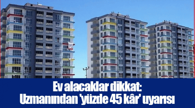 Ev alacaklar dikkat: Uzmanından 'yüzde 45 kâr' uyarısı