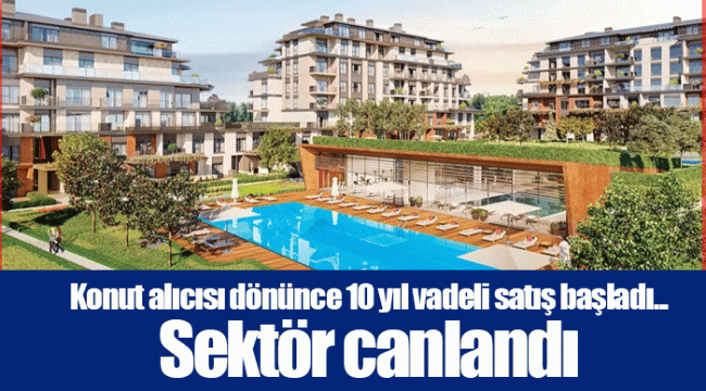 Konut alıcısı dönünce 10 yıl vadeli satış başladı... Sektör canlandı