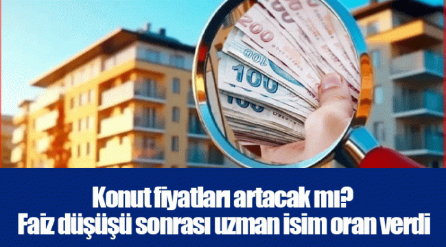 Konut fiyatları artacak mı? Faiz düşüşü sonrası uzman isim oran verdi