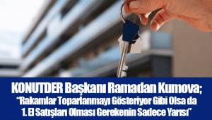 KONUTDER Başkanı Ramadan Kumova; “Rakamlar Toparlanmayı Gösteriyor Gibi Olsa da 1. El Satışları Olması Gerekenin Sadece Yarısı”