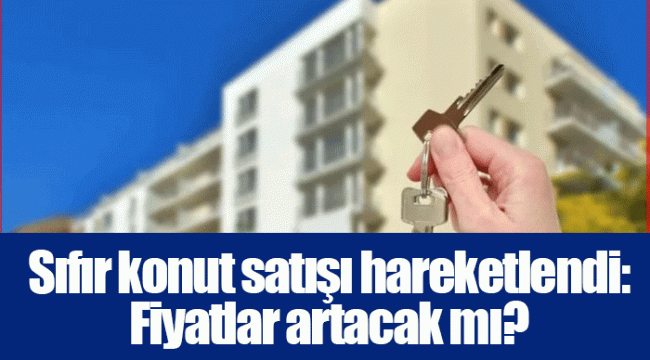 Sıfır konut satışı hareketlendi: Fiyatlar artacak mı?